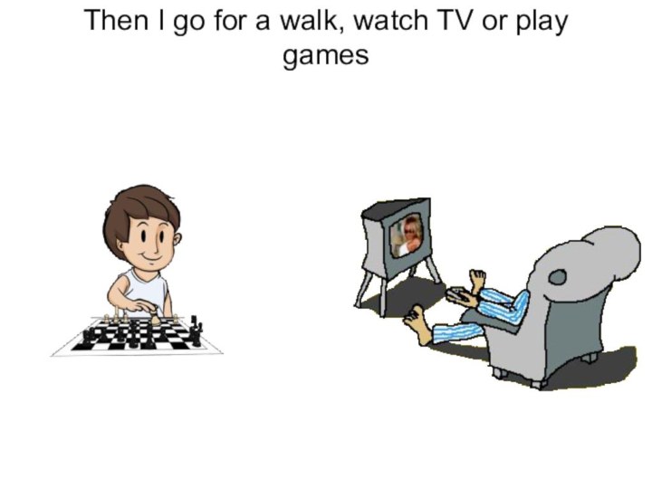Then I go for a walk, watch TV or play games