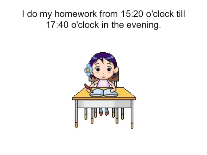 I do my homework from 15:20 o'clock till 17:40 o'clock in the evening.