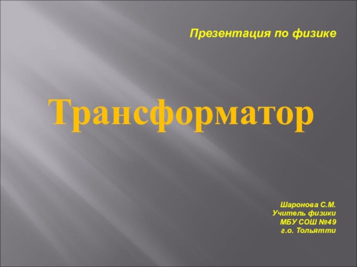 Презентация по физикеТрансформаторШаронова С.М.Учитель физикиМБУ СОШ №49 г.о. Тольятти