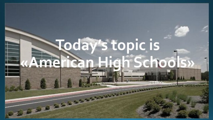 Today’s topic is «American High Schools»