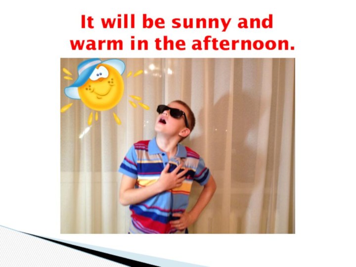 It will be sunny and  warm in the afternoon.