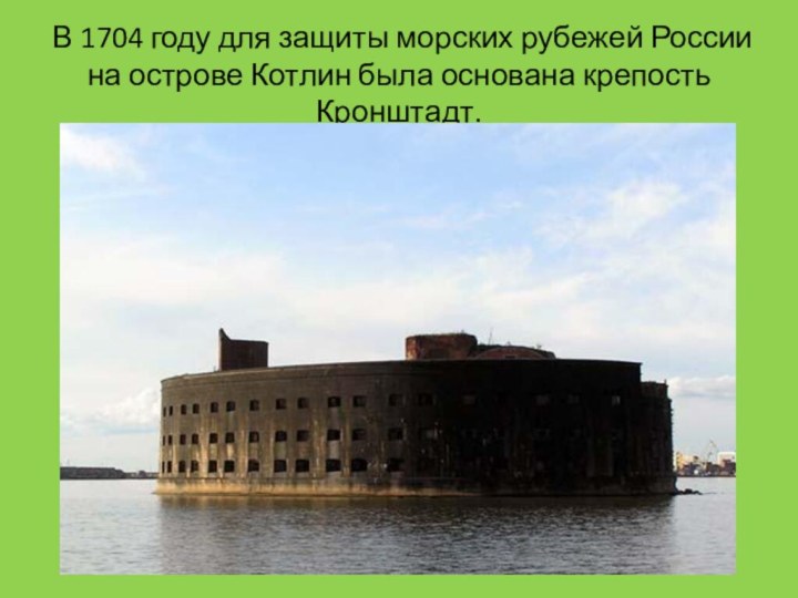 В 1704 году для защиты морских рубежей России на острове Котлин была основана крепость Кронштадт.