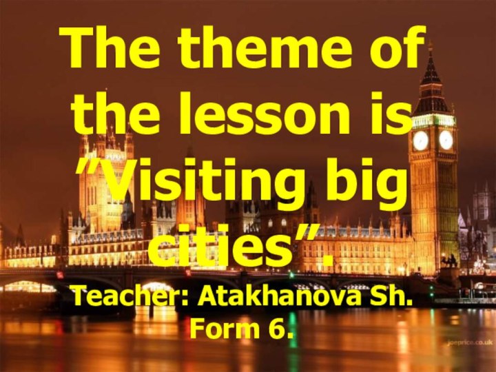 The theme of the lesson is ”Visiting big cities”.Teacher: Atakhanova Sh. Form 6.