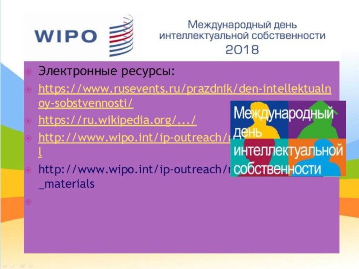 Электронные ресурсы:https://www.rusevents.ru/prazdnik/den-intellektualnoy-sobstvennosti/https://ru.wikipedia.org/.../http://www.wipo.int/ip-outreach/ru/ipday/index.htmlhttp://www.wipo.int/ip-outreach/ru/ipday/#publicity_materials 