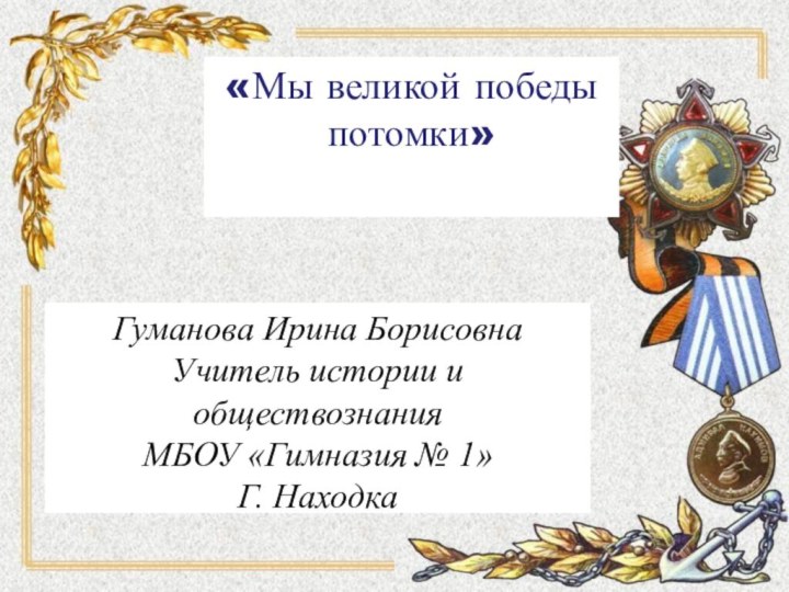 «Мы великой победы потомки»  Гуманова Ирина Борисовна Учитель истории и