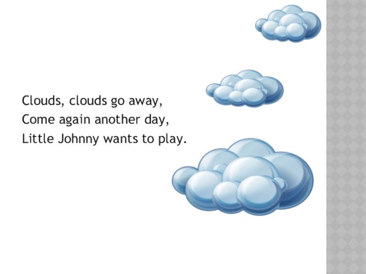Clouds, clouds go away,Come again another day,Little Johnny wants to play.