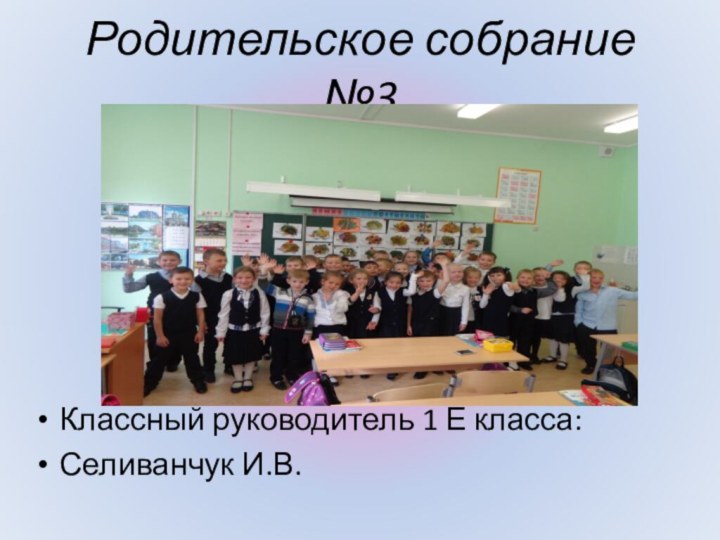 Родительское собрание №3Классный руководитель 1 Е класса:Селиванчук И.В.