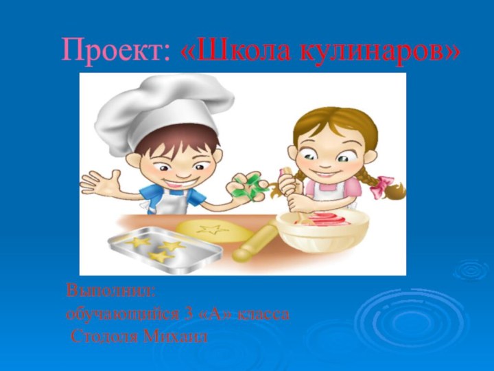 Выполнил:  обучающийся 3 «А» класса  Стодоля МихаилПроект: «Школа кулинаров»