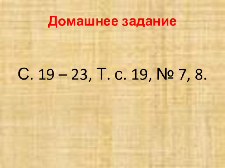 Домашнее заданиеС. 19 – 23, Т. с. 19, № 7, 8.