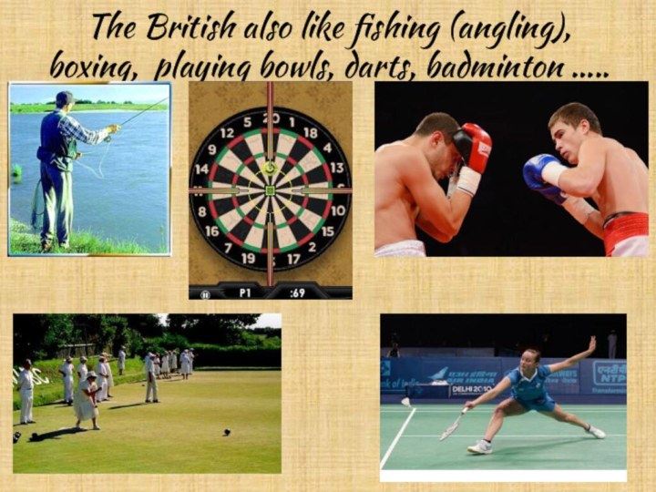 The British also like fishing (angling), boxing, playing bowls, darts, badminton …..