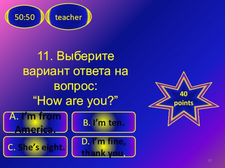 11. Выберите вариант ответа на вопрос: “How are you?”teacher50:50C. She’s eight.D. I’m