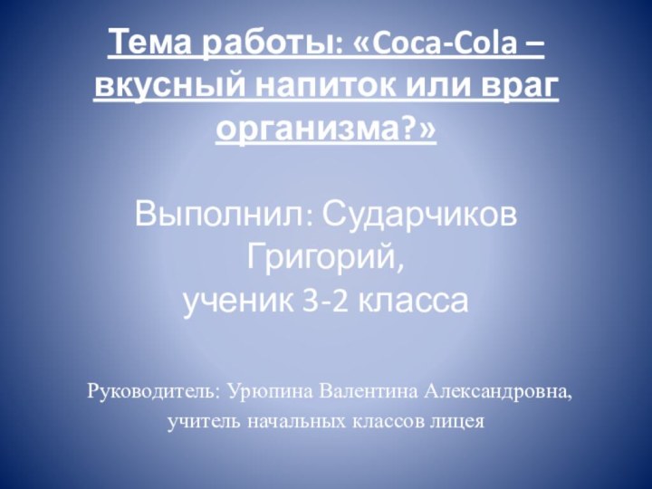 Тема работы: «Coca-Cola – вкусный напиток или враг организма?»  Выполнил: Сударчиков
