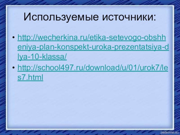 Используемые источники:http://wecherkina.ru/etika-setevogo-obshheniya-plan-konspekt-uroka-prezentatsiya-dlya-10-klassa/http://school497.ru/download/u/01/urok7/les7.html