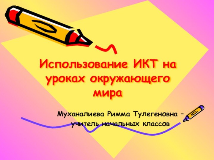 Использование ИКТ на уроках окружающего мираМуханалиева Римма Тулегеновна –учитель начальных классов