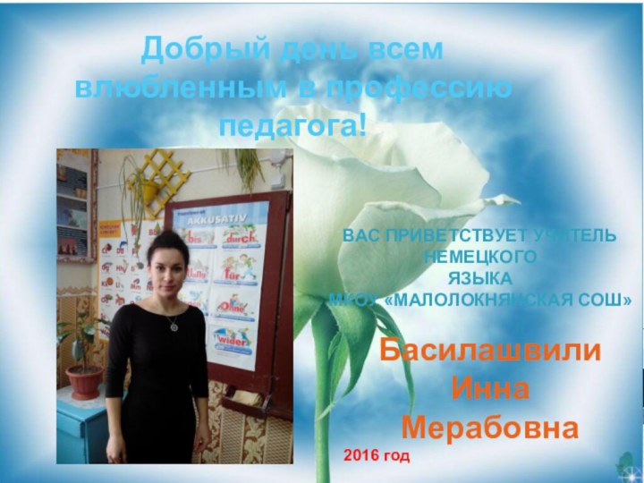 Добрый день всемвлюбленным в профессиюпедагога!ВАС ПРИВЕТСТВУЕТ УЧИТЕЛЬ НЕМЕЦКОГОЯЗЫКА МКОУ «МАЛОЛОКНЯНСКАЯ СОШ»Басилашвили ИннаМерабовна2016 год