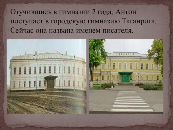 Отучившись в гимназии 2 года, Антон поступает в городскую гимназию Таганрога. Сейчас