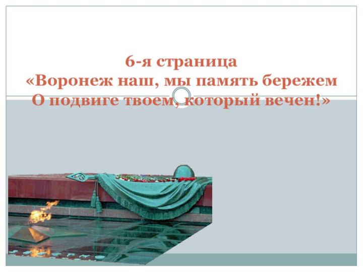 6-я страница «Воронеж наш, мы память бережем О подвиге твоем, который вечен!»