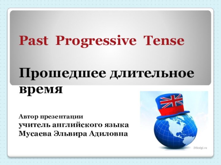 Past Progressive Tense Прошедшее длительное времяАвтор презентацииучитель английского языка  Мусаева Эльвира Адиловна