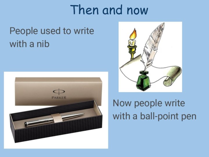 Then and nowPeople used to write with a nibNow people write with a ball-point pen