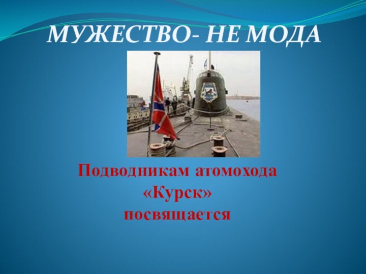 Подводникам атомохода «Курск»      посвящаетсяМУЖЕСТВО- НЕ МОДА