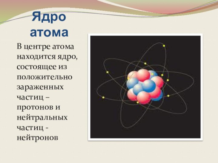 Ядро атомаВ центре атома находится ядро, состоящее из положительно зараженных частиц –