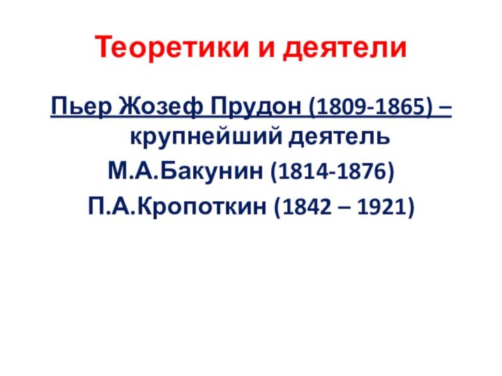 Теоретики и деятелиПьер Жозеф Прудон (1809-1865) – крупнейший деятель М.А.Бакунин (1814-1876)П.А.Кропоткин (1842 – 1921)