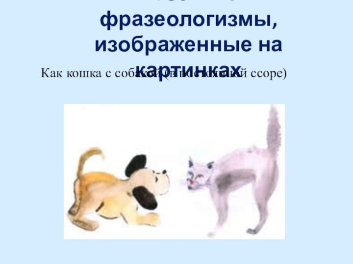 Назовите фразеологизмы, изображенные на картинкахКак кошка с собакой (в постоянной ссоре)