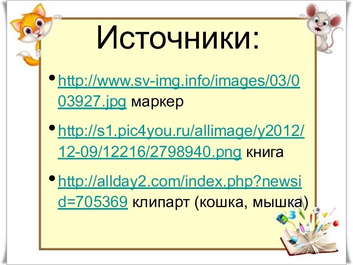 Источники:http://www.sv-img.info/images/03/003927.jpg маркерhttp://s1.pic4you.ru/allimage/y2012/12-09/12216/2798940.png книгаhttp://allday2.com/index.php?newsid=705369 клипарт (кошка, мышка)