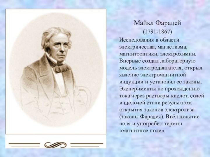 Майкл Фарадей (1791-1867) 	Исследования в области электричества, магнетизма, магнитооптики, электрохимии. Впервые