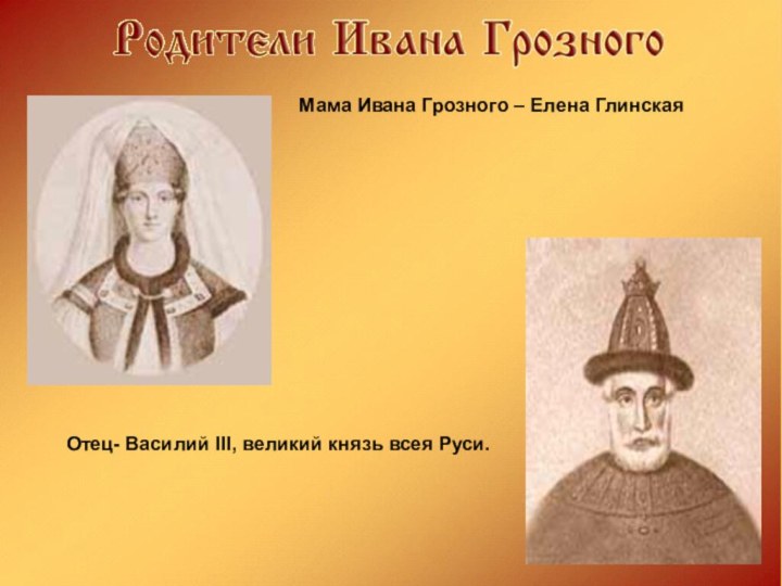 Мама Ивана Грозного – Елена ГлинскаяОтец- Василий III, великий князь всея Руси.