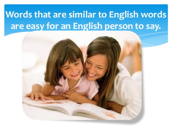 Words that are similar to English words are easy for an English person to say.