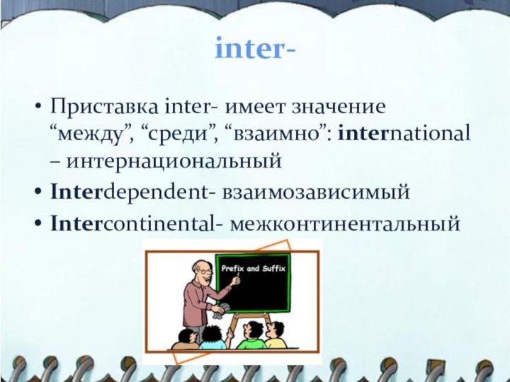 inter-Приставка inter- имеет значение “между”, “среди”, “взаимно”: international – интернациональныйInterdependent- взаимозависимыйIntercontinental- межконтинентальный