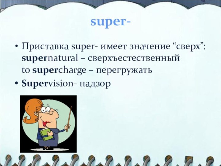 super- Приставка super- имеет значение “сверх”: supernatural – сверхъестественный to supercharge – перегружатьSupervision- надзор