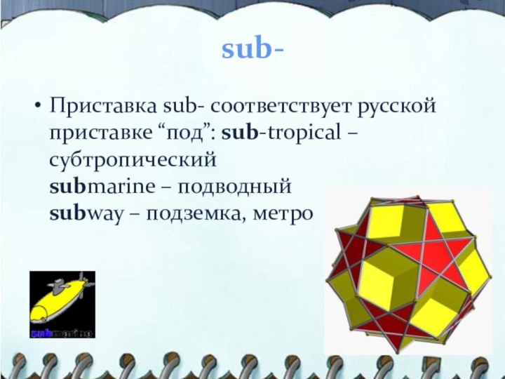 sub-Приставка sub- соответствует русской приставке “под”: sub-tropical – субтропический submarine – подводный subway – подземка, метро