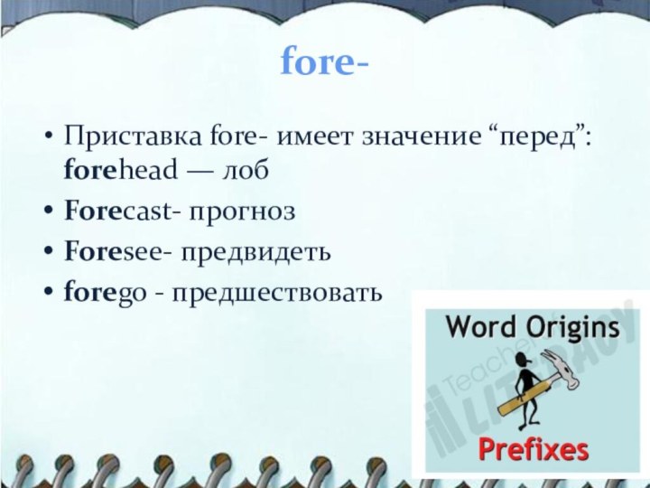 fore-Приставка fore- имеет значение “перед”: forehead — лобForecast- прогнозForesee- предвидетьforego - предшествовать