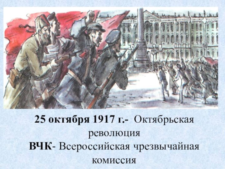 25 октября 1917 г.- Октябрьская революцияВЧК- Всероссийская чрезвычайная комиссия