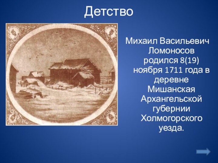 ДетствоМихаил Васильевич Ломоносов родился 8(19)ноября 1711 года в деревне Мишанская Архангельской губернии Холмогорского уезда.