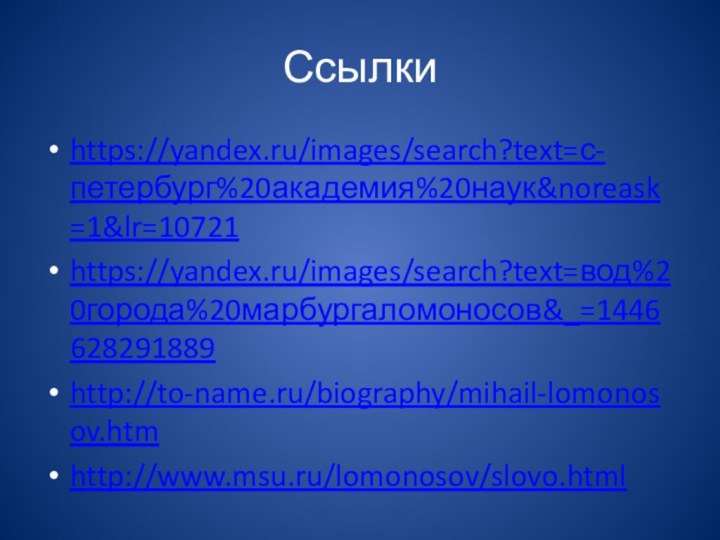 Ссылкиhttps://yandex.ru/images/search?text=с-петербург%20академия%20наук&noreask=1&lr=10721https://yandex.ru/images/search?text=вод%20города%20марбургаломоносов&_=1446628291889http://to-name.ru/biography/mihail-lomonosov.htmhttp://www.msu.ru/lomonosov/slovo.html