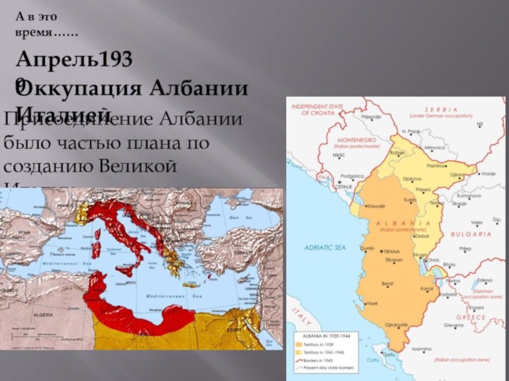 Апрель1939Оккупация Албании ИталиейА в это время……Присоединение Албании было частью плана по созданию Великой Италии