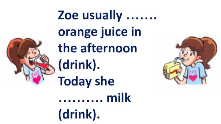 Zoe usually ……. orange juice in the afternoon (drink).Today she ………. milk (drink).