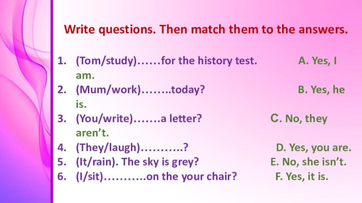 Write questions. Then match them to the answers. (Tom/study)……for the
