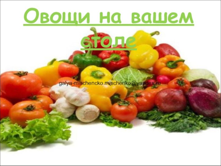Овощи на вашем столеgalya-mischencko.mischenko@yandex.ru