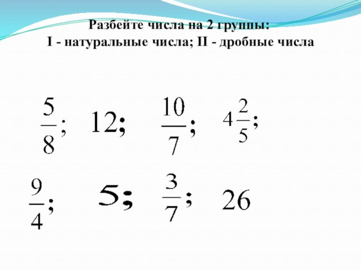 Разбейте числа на 2 группы: I - натуральные числа; II - дробные числа