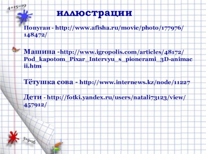 Попугаи - http://www.afisha.ru/movie/photo/177976/ 148472/Машина -http://www.igropolis.com/articles/48172/Pod_kapotom_Pixar_Intervyu_s_pionerami_3D-animacii.htmТётушка сова - http://www.internews.kz/node/11227Дети - http://fotki.yandex.ru/users/natali73123/view/457912/иллюстрации