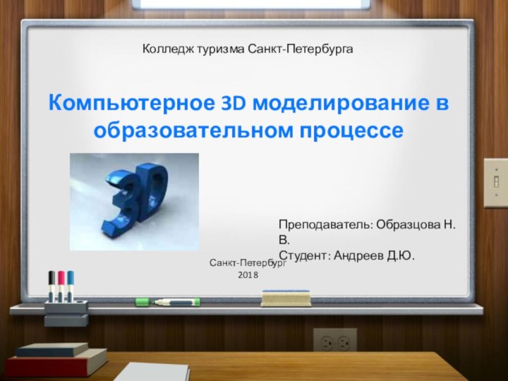 Преподаватель: Образцова Н.В.Студент: Андреев Д.Ю.Колледж туризма Санкт-ПетербургаСанкт-Петербург2018Компьютерное 3D моделирование в образовательном процессе