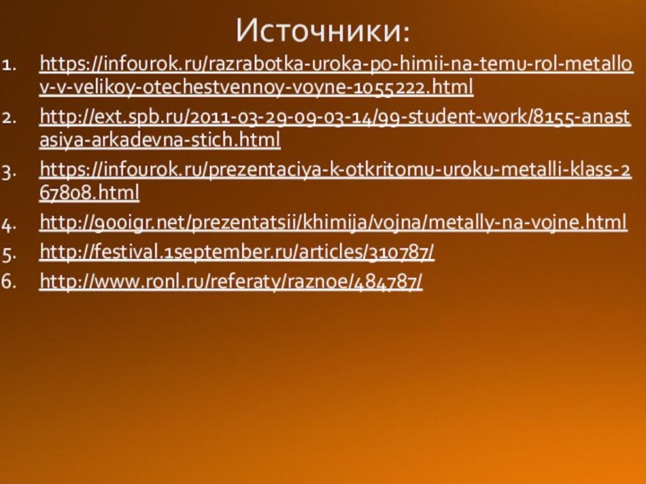 Источники:https://infourok.ru/razrabotka-uroka-po-himii-na-temu-rol-metallov-v-velikoy-otechestvennoy-voyne-1055222.htmlhttp://ext.spb.ru/2011-03-29-09-03-14/99-student-work/8155-anastasiya-arkadevna-stich.htmlhttps://infourok.ru/prezentaciya-k-otkritomu-uroku-metalli-klass-267808.htmlhttp:///prezentatsii/khimija/vojna/metally-na-vojne.htmlhttp://festival.1september.ru/articles/310787/http://www.ronl.ru/referaty/raznoe/484787/