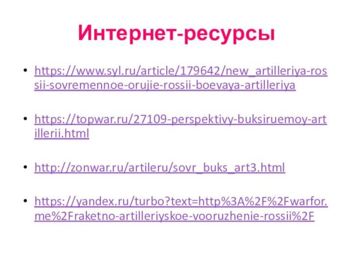 Интернет-ресурсыhttps://www.syl.ru/article/179642/new_artilleriya-rossii-sovremennoe-orujie-rossii-boevaya-artilleriyahttps://topwar.ru/27109-perspektivy-buksiruemoy-artillerii.htmlhttp://zonwar.ru/artileru/sovr_buks_art3.htmlhttps://yandex.ru/turbo?text=http%3A%2F%2Fwarfor.me%2Fraketno-artilleriyskoe-vooruzhenie-rossii%2F