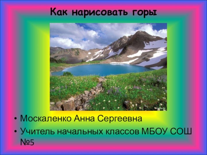Как нарисовать горы Москаленко Анна СергеевнаУчитель начальных классов МБОУ СОШ №5