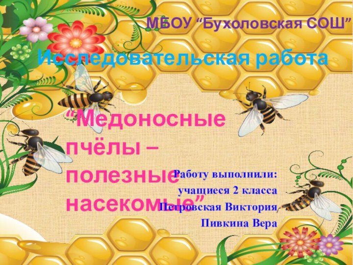 Исследовательская работа“Медоносные пчёлы – полезные насекомые”МБОУ “Бухоловская СОШ”Работу выполнили: учащиеся 2 класса