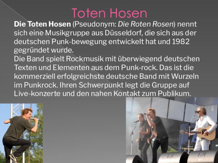 Toten HosenDie Toten Hosen (Pseudonym: Die Roten Rosen) nennt sich eine Musikgruppe